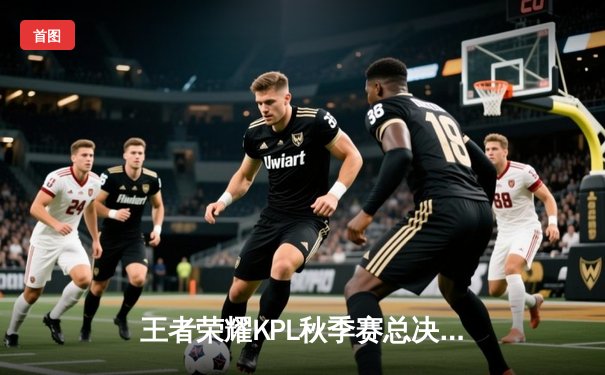王者荣耀KPL秋季赛总决赛：成都AG超玩会4-3险胜武汉eStarPro，暖阳斩获FMVP