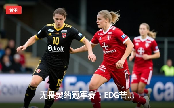 无畏契约冠军赛：EDG苦战五局力克PRX，历史性闯入四强创造CN赛区新纪录