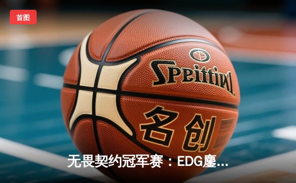 无畏契约冠军赛：EDG鏖战五局力克PRX，中国战队首进全球四强创历史