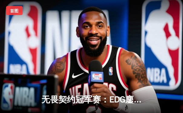 无畏契约冠军赛：EDG鏖战五局力克GEN，亚洲电竞迈入新纪元