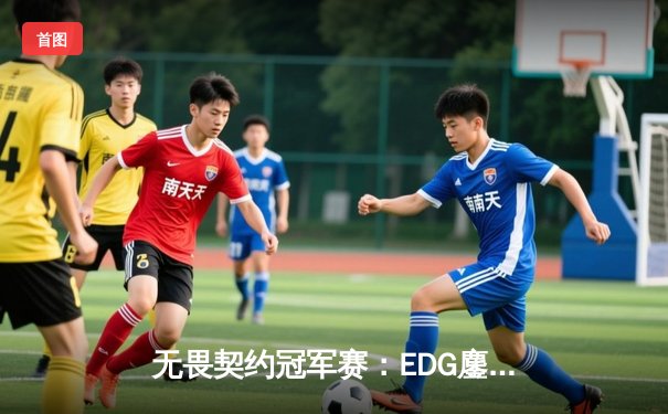 无畏契约冠军赛：EDG鏖战五局力克PRX，中国战队首进全球四强创历史