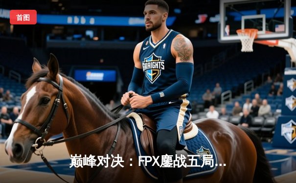 巅峰对决：FPX鏖战五局力克JDG，问鼎2024LPL春季赛总冠军