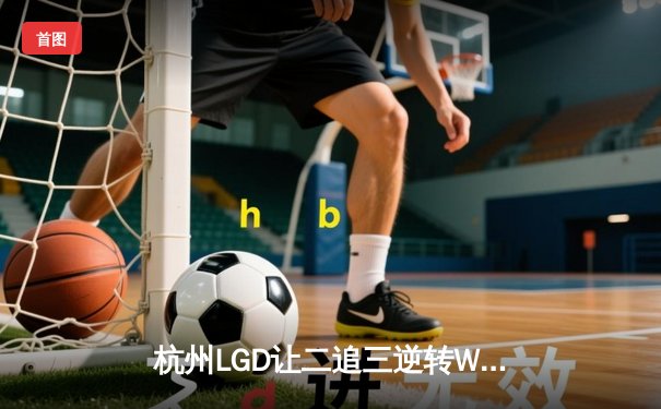 杭州LGD让二追三逆转WB，江城黄忠绝境救主锁定季后赛席位