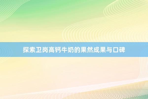 探索卫岗高钙牛奶的果然成果与口碑