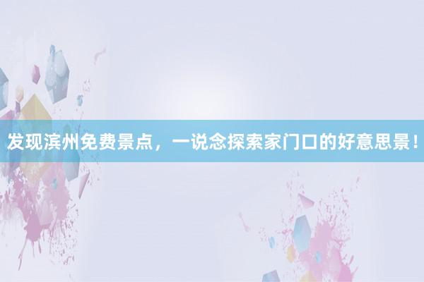 发现滨州免费景点，一说念探索家门口的好意思景！