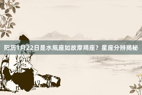 阳历1月22日是水瓶座如故摩羯座？星座分辨揭秘