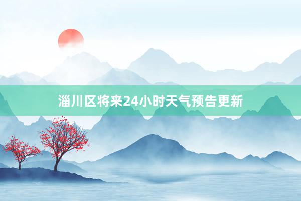 淄川区将来24小时天气预告更新