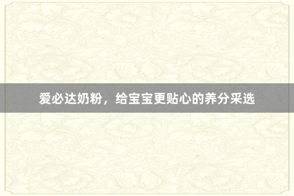 爱必达奶粉，给宝宝更贴心的养分采选