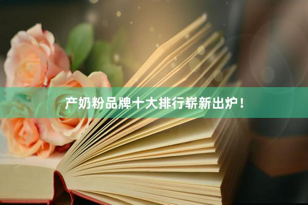 产奶粉品牌十大排行崭新出炉！