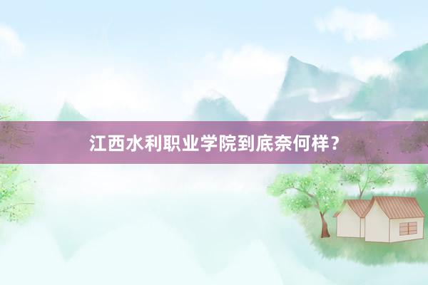 江西水利职业学院到底奈何样？