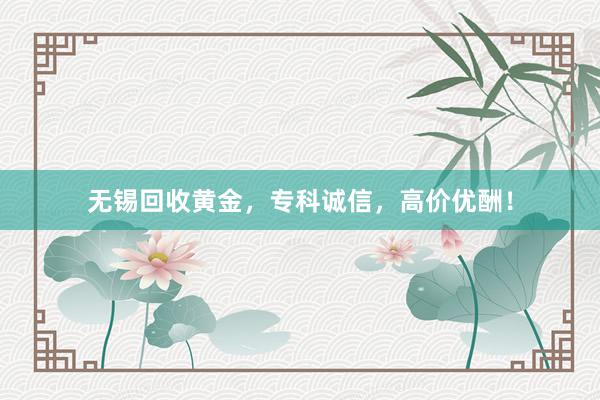无锡回收黄金，专科诚信，高价优酬！