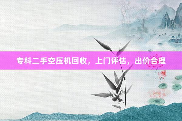 专科二手空压机回收，上门评估，出价合理