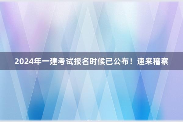 2024年一建考试报名时候已公布！速来稽察