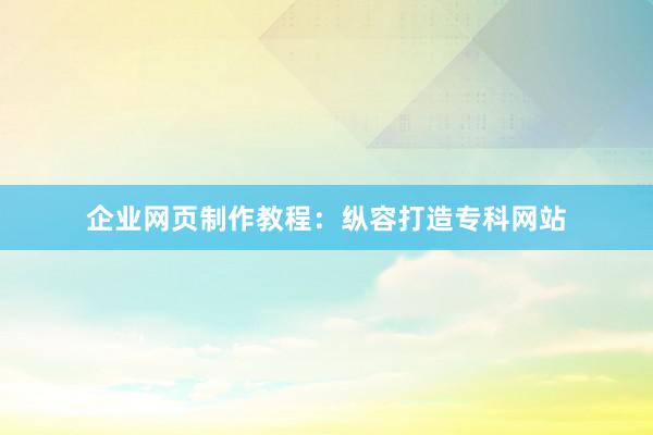 企业网页制作教程：纵容打造专科网站