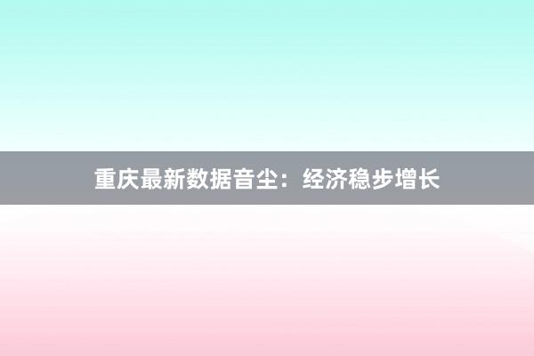 重庆最新数据音尘：经济稳步增长
