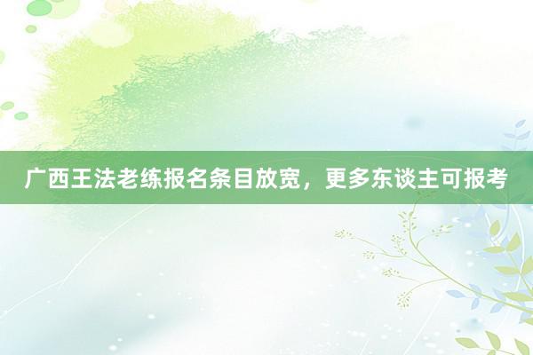 广西王法老练报名条目放宽，更多东谈主可报考