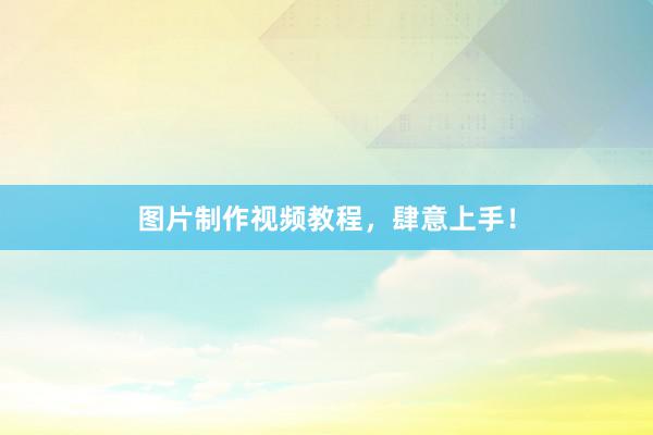 图片制作视频教程，肆意上手！