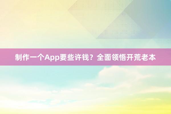 制作一个App要些许钱？全面领悟开荒老本