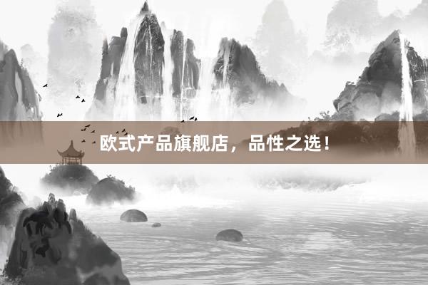 欧式产品旗舰店，品性之选！