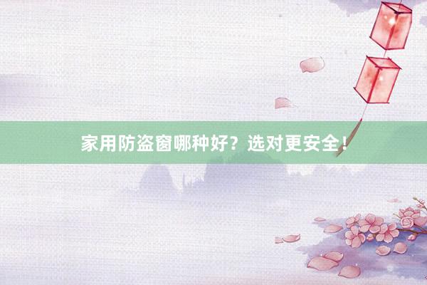 家用防盗窗哪种好？选对更安全！