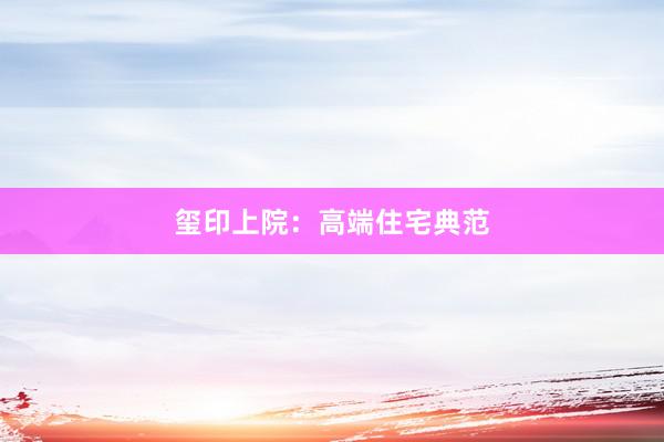 玺印上院：高端住宅典范