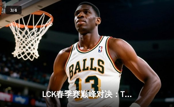 LCK春季赛巅峰对决：T1让二追三险胜Gen.G，Faker沙皇关键开团锁定胜局 - 3