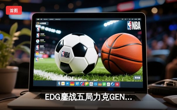 EDG鏖战五局力克GEN，挺进英雄联盟S12全球总决赛四强