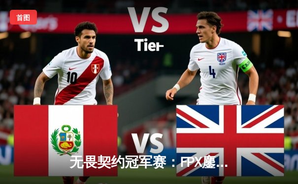 无畏契约冠军赛：FPX鏖战五局力克GEN，亚洲之光闪耀全球总决赛