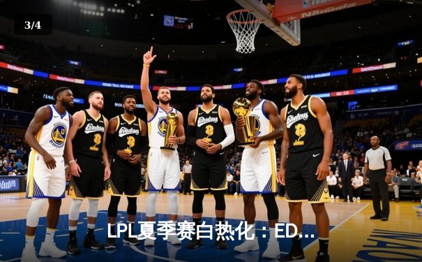 LPL夏季赛白热化：EDG鏖战三局力克RNG，保留季后赛希望 - 3