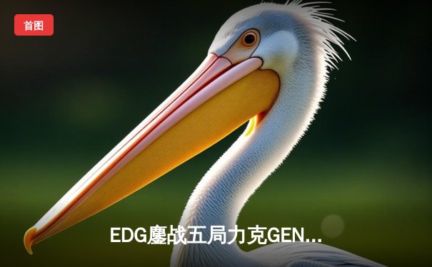 EDG鏖战五局力克GEN，中国战队率先挺进英雄联盟全球总决赛四强