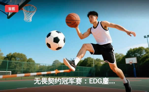 无畏契约冠军赛：EDG鏖战五局力克GEN，中国战队首进四强创历史