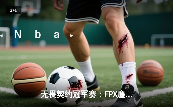 无畏契约冠军赛：FPX鏖战五局险胜PRX，中国战队首闯四强创历史 - 2