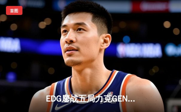 EDG鏖战五局力克GEN，中国赛区时隔三年再进英雄联盟全球总决赛决战