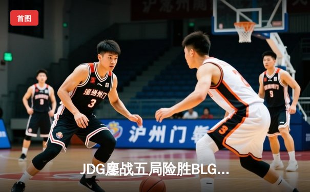 JDG鏖战五局险胜BLG，369超神剑魔主宰LPL春决舞台