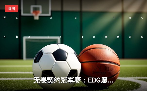 无畏契约冠军赛：EDG鏖战五局力克GEN，中国电竞斩获历史性突破