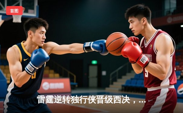 雷霆逆转独行侠晋级西决，亚历山大36分率队完成17分大逆转
