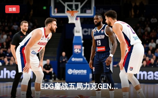EDG鏖战五局力克GEN，LPL赛区会师S13全球总决赛