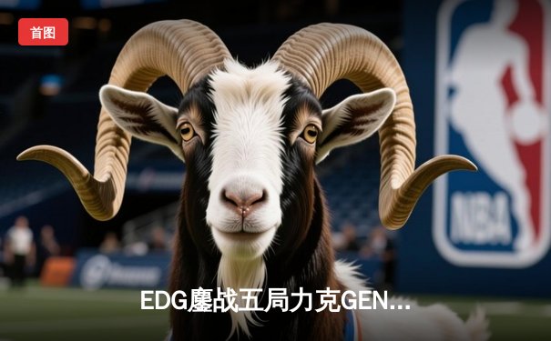 EDG鏖战五局力克GEN，LPL赛区会师S13全球总决赛