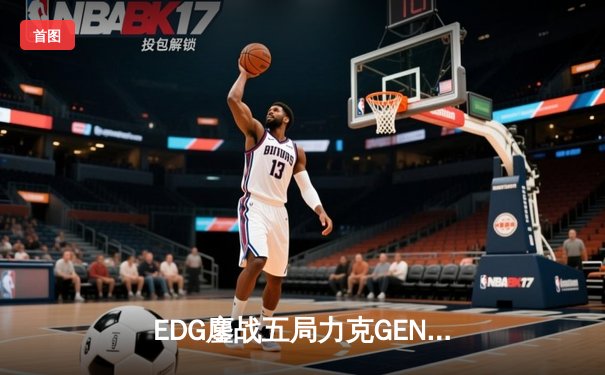 EDG鏖战五局力克GEN，LPL赛区会师S13全球总决赛